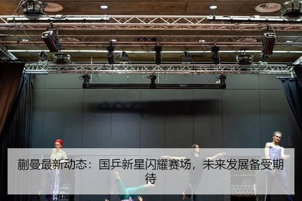 蒯曼最新动态：国乒新星闪耀赛场，未来发展备受期待